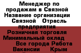 Менеджер по продажам в Связной › Название организации ­ Связной › Отрасль предприятия ­ Розничная торговля › Минимальный оклад ­ 36 000 - Все города Работа » Вакансии   . Крым,Бахчисарай